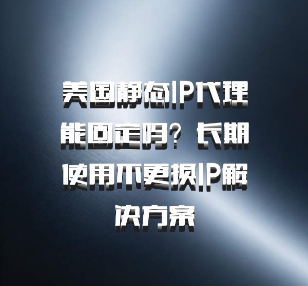 美国静态IP代理能固定吗？长期使用不更换IP解决方案