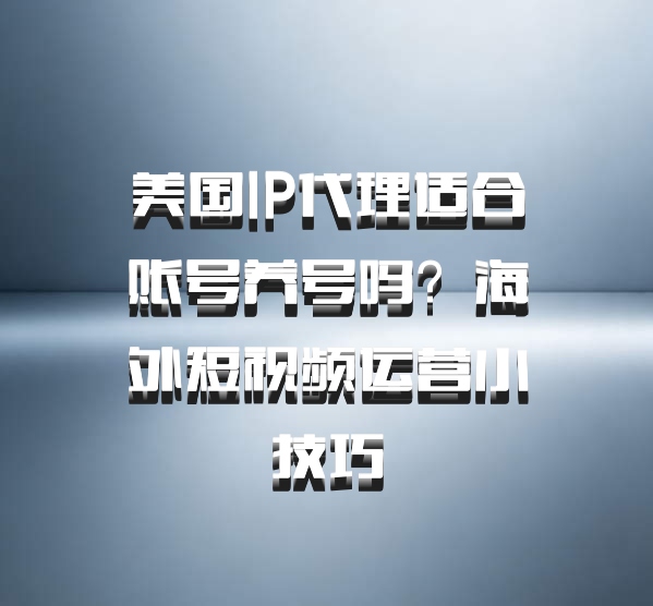 美国IP代理适合账号养号吗？海外短视频运营小技巧