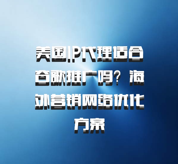 美国IP代理适合谷歌推广吗？海外营销网络优化方案