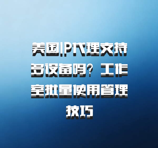 美国IP代理支持多设备吗？工作室批量使用管理技巧