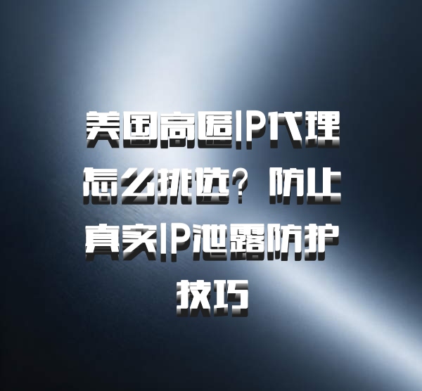 美国高匿IP代理怎么挑选？防止真实IP泄露防护技巧