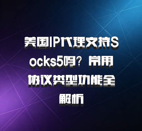 美国IP代理支持Socks5吗？常用协议类型功能全解析