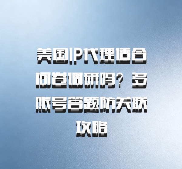 美国IP代理适合问卷调研吗？多账号答题防关联攻略