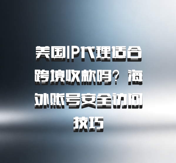 美国IP代理适合跨境收款吗？海外账号安全访问技巧