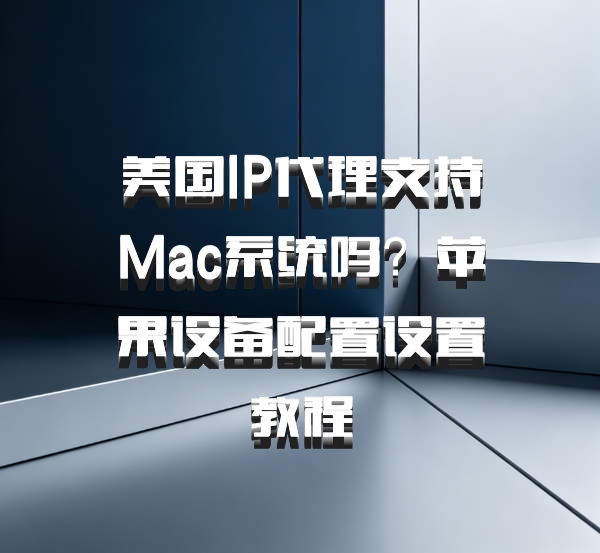 美国IP代理支持Mac系统吗？苹果设备配置设置教程