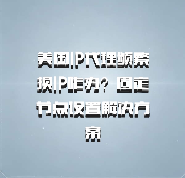 美国IP代理频繁换IP咋办？固定节点设置解决方案