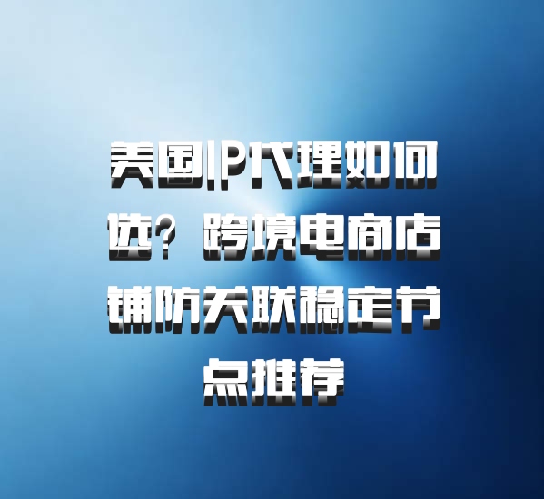 美国IP代理如何选？跨境电商店铺防关联稳定节点推荐