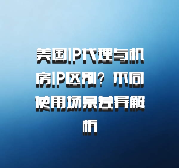 美国IP代理与机房IP区别？不同使用场景差异解析