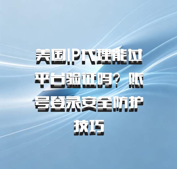 美国IP代理能过平台验证吗？账号登录安全防护技巧
