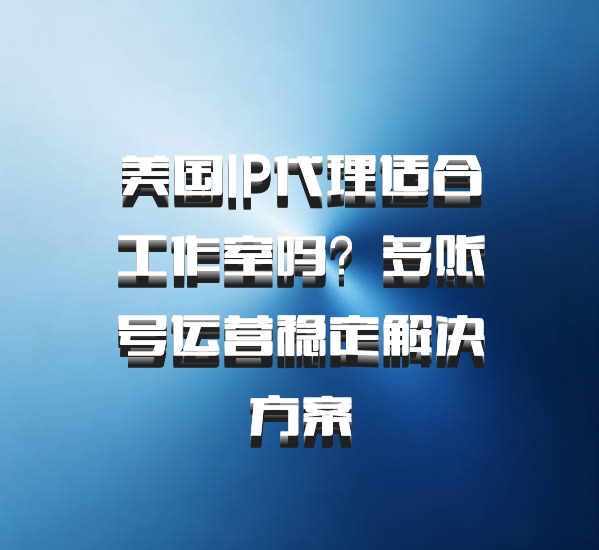 美国IP代理适合工作室吗？多账号运营稳定解决方案