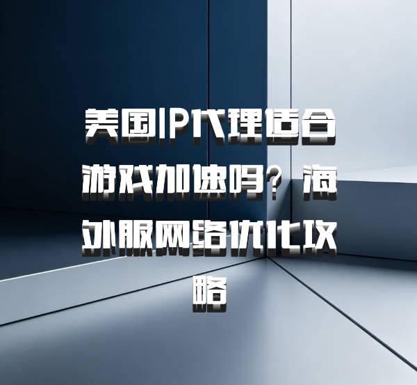 美国IP代理适合游戏加速吗？海外服网络优化攻略