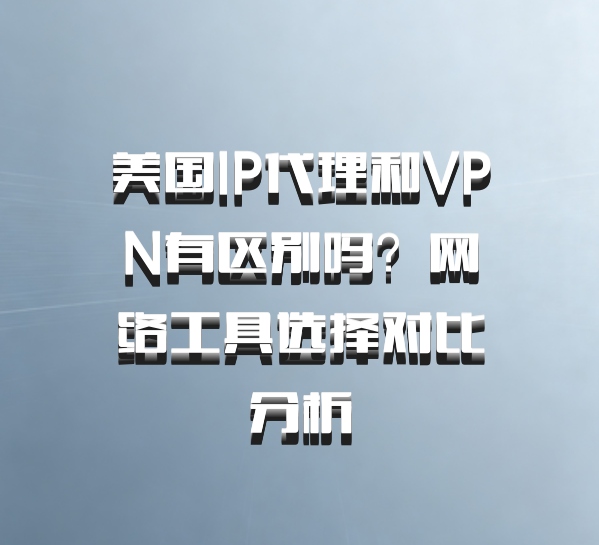 美国IP代理和VPN有区别吗？网络工具选择对比分析