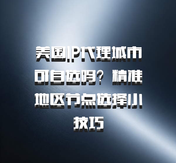 美国IP代理城市可自选吗？精准地区节点选择小技巧