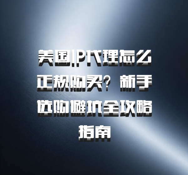 美国IP代理怎么正规购买？新手选购避坑全攻略指南
