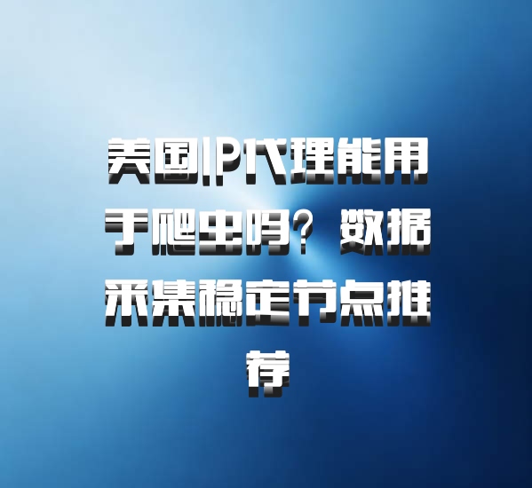美国IP代理能用于爬虫吗？数据采集稳定节点推荐