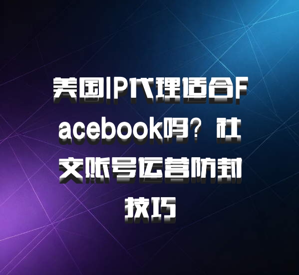 美国IP代理适合Facebook吗？社交账号运营防封技巧