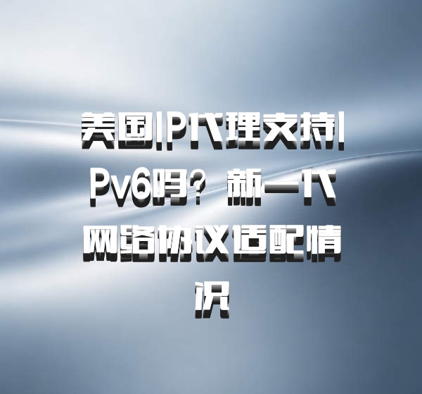 美国IP代理支持IPv6吗？新一代网络协议适配情况