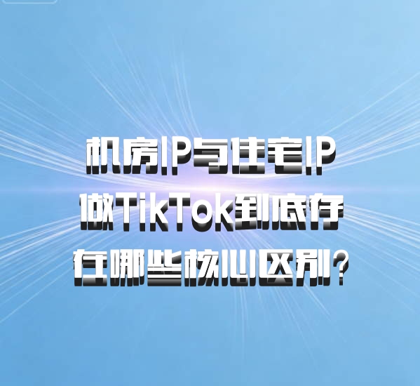 机房IP与住宅IP做TikTok到底存在哪些核心区别？