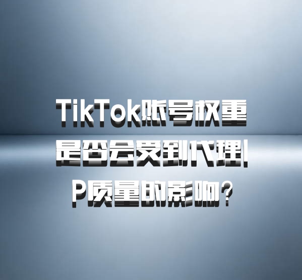 TikTok账号权重是否会受到代理IP质量的影响？