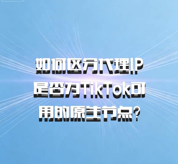 如何区分代理IP是否为TikTok可用的原生节点？