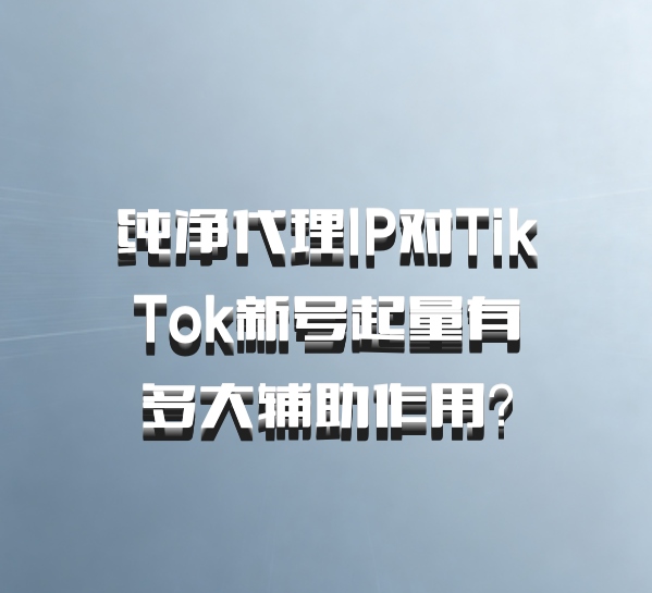 纯净代理IP对TikTok新号起量有多大辅助作用？