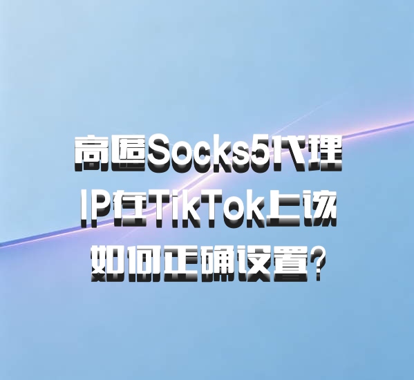 高匿Socks5代理IP在TikTok上该如何正确设置？