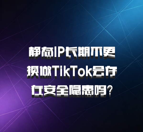 静态IP长期不更换做TikTok会存在安全隐患吗？