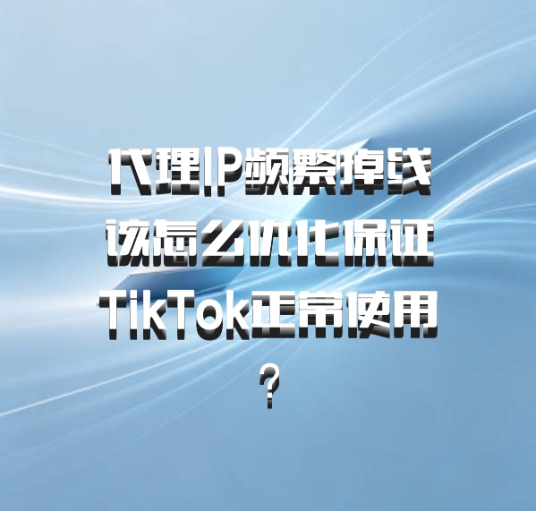 代理IP频繁掉线该怎么优化保证TikTok正常使用？