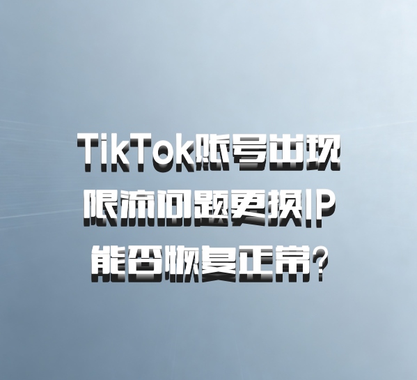 TikTok账号出现限流问题更换IP能否恢复正常？