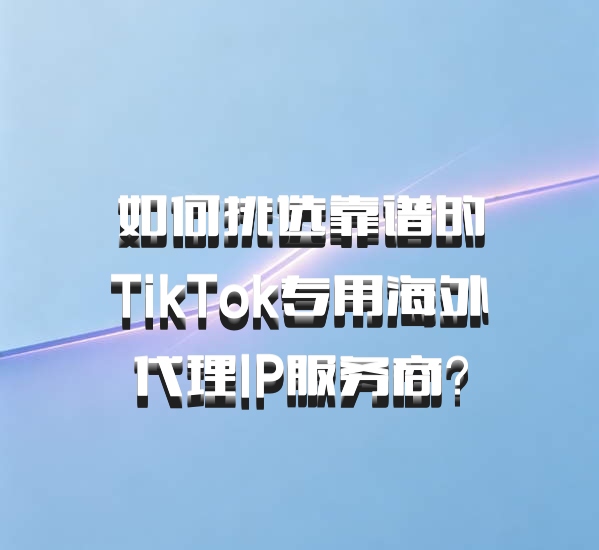 如何挑选靠谱的TikTok专用海外代理IP服务商？