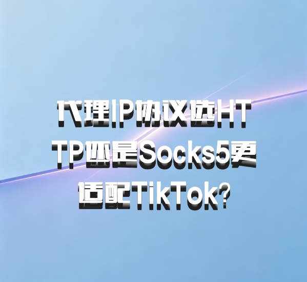 代理IP协议选HTTP还是Socks5更适配TikTok？