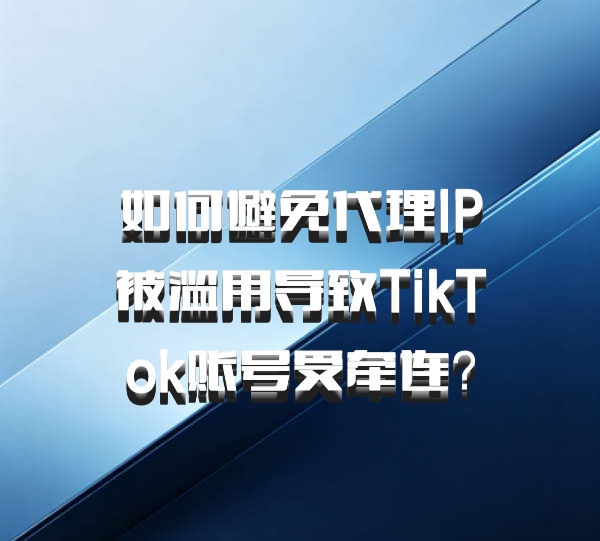 如何避免代理IP被滥用导致TikTok账号受牵连？