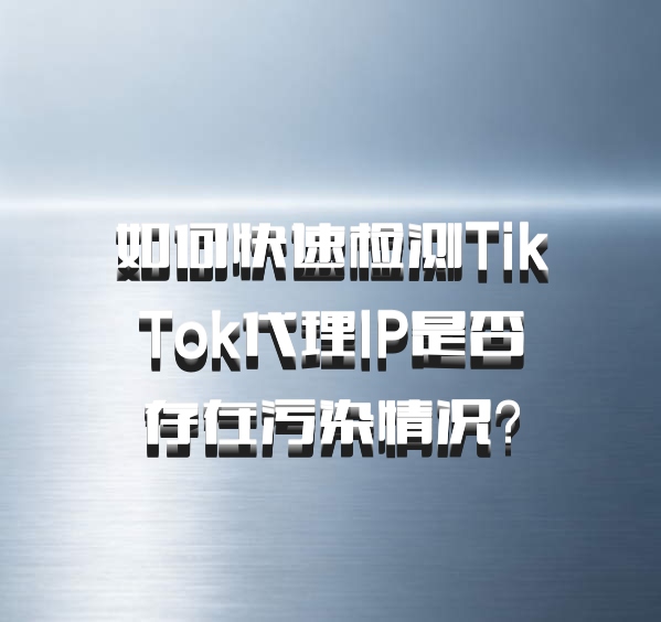 如何快速检测TikTok代理IP是否存在污染情况？