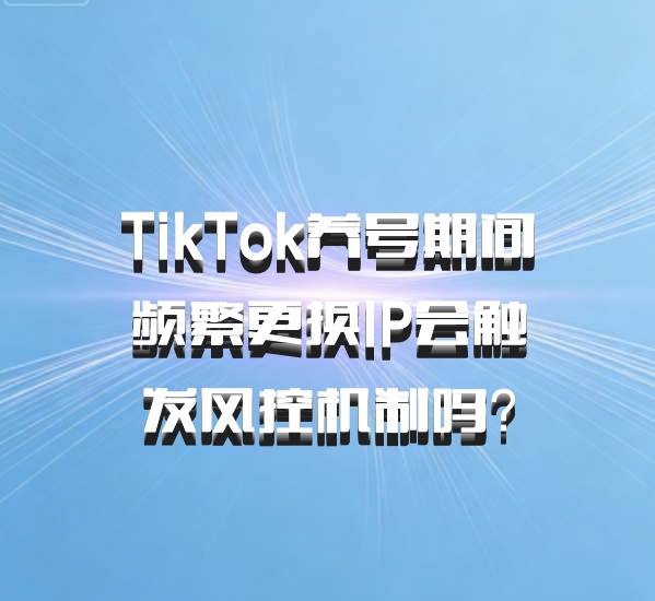 TikTok养号期间频繁更换IP会触发风控机制吗？