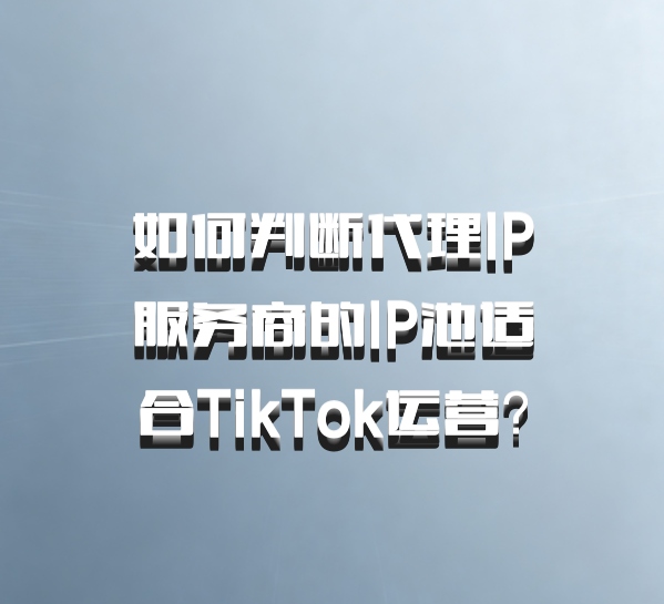 如何判断代理IP服务商的IP池适合TikTok运营？