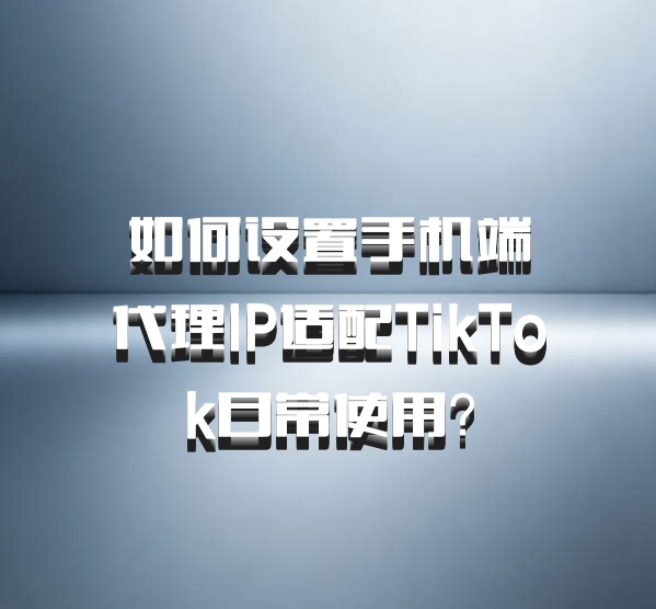 如何设置手机端代理IP适配TikTok日常使用？
