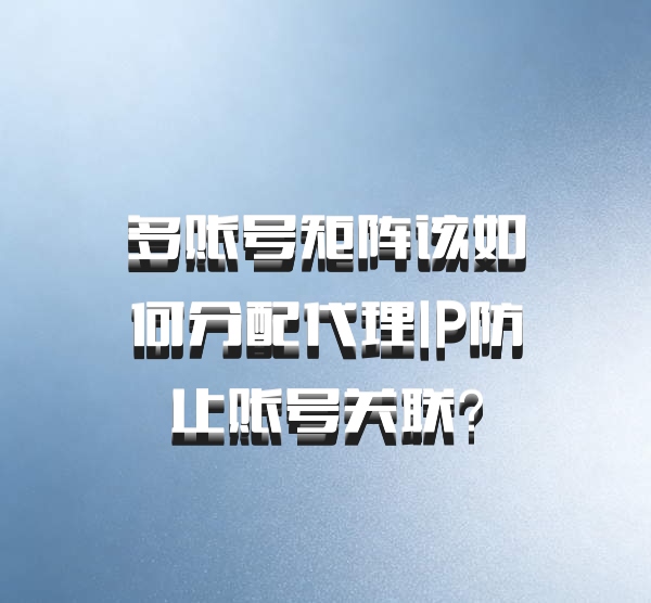 多账号矩阵该如何分配代理IP防止账号关联？