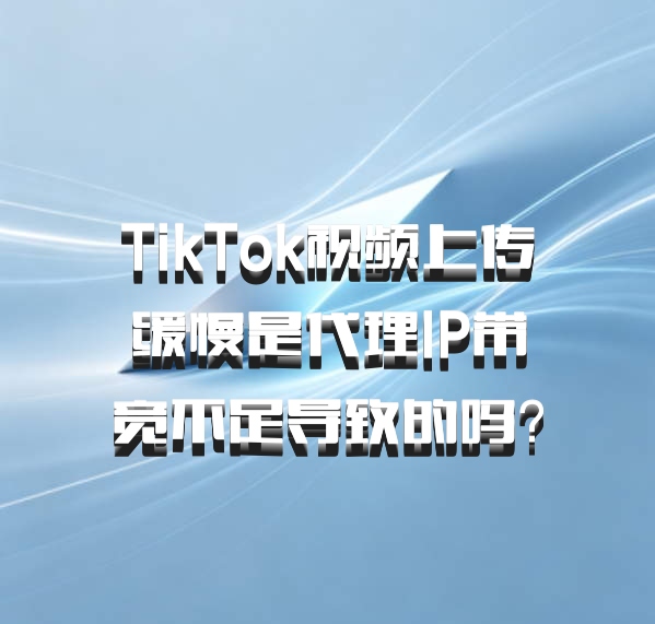 TikTok视频上传缓慢是代理IP带宽不足导致的吗？