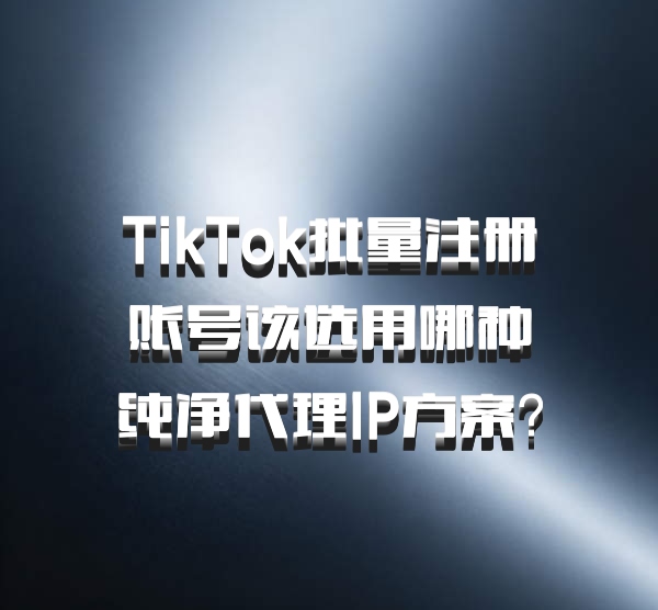 TikTok批量注册账号该选用哪种纯净代理IP方案？