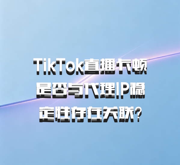TikTok直播卡顿是否与代理IP稳定性存在关联？