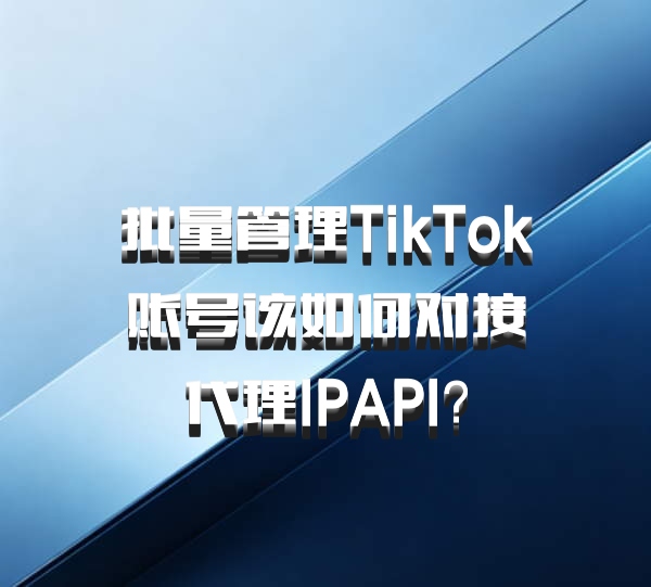 批量管理TikTok账号该如何对接代理IPAPI？