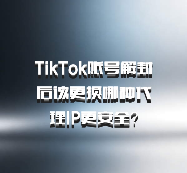 TikTok账号解封后该更换哪种代理IP更安全？