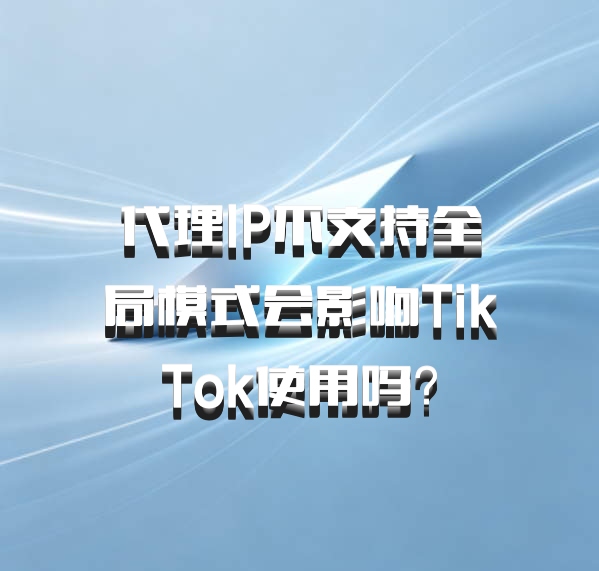 代理IP不支持全局模式会影响TikTok使用吗？