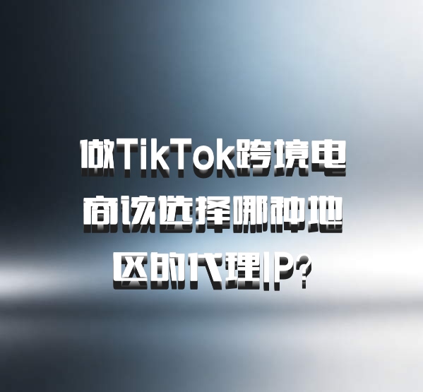 做TikTok跨境电商该选择哪种地区的代理IP？