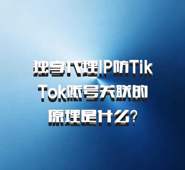 独享代理IP防TikTok账号关联的原理是什么？