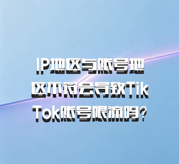 IP地区与账号地区不符会导致TikTok账号限流吗？