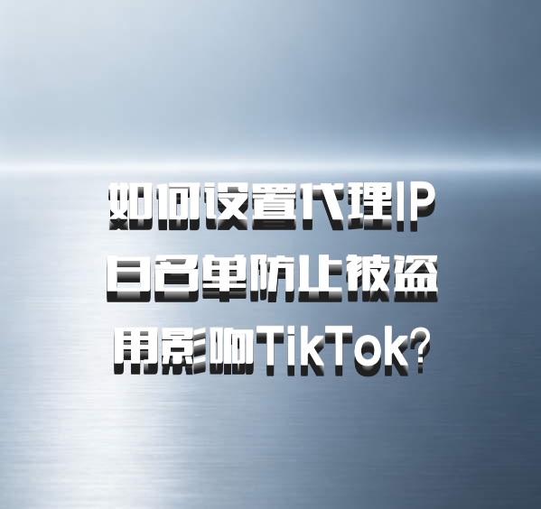 如何设置代理IP白名单防止被盗用影响TikTok？