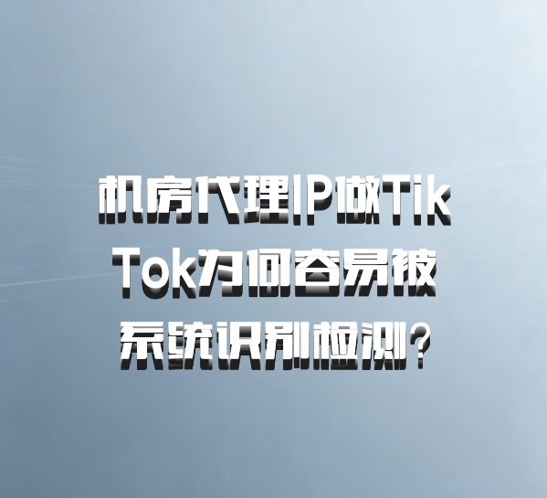 机房代理IP做TikTok为何容易被系统识别检测？