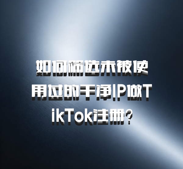 如何筛选未被使用过的干净IP做TikTok注册？
