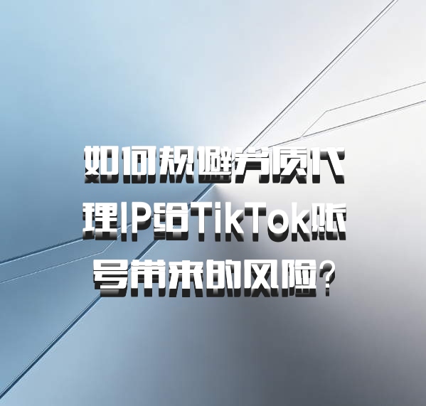如何规避劣质代理IP给TikTok账号带来的风险？